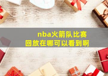 nba火箭队比赛回放在哪可以看到啊