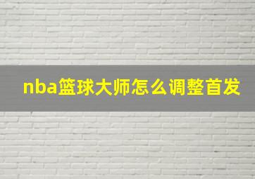 nba篮球大师怎么调整首发