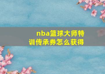 nba篮球大师特训传承券怎么获得