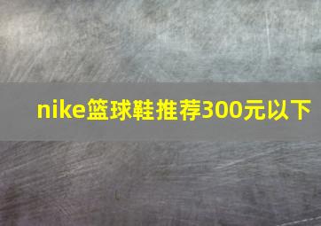 nike篮球鞋推荐300元以下