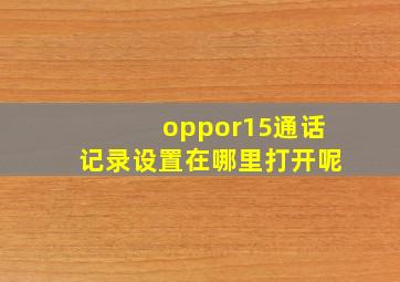 oppor15通话记录设置在哪里打开呢