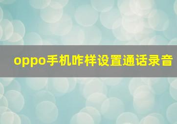 oppo手机咋样设置通话录音