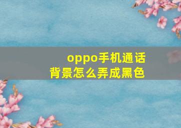 oppo手机通话背景怎么弄成黑色