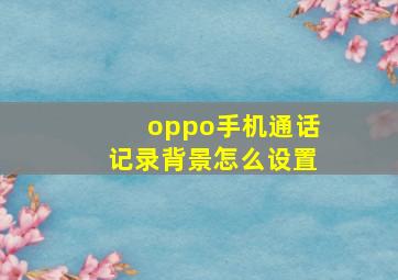 oppo手机通话记录背景怎么设置