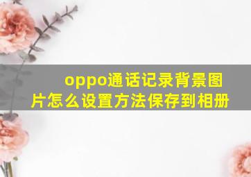 oppo通话记录背景图片怎么设置方法保存到相册