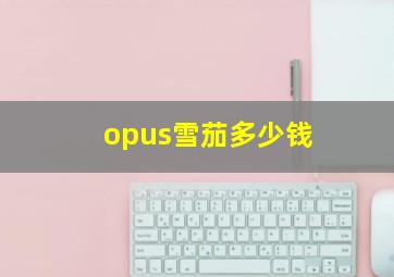 opus雪茄多少钱