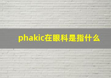 phakic在眼科是指什么