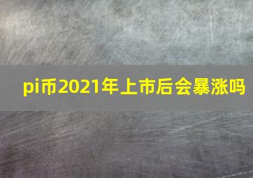 pi币2021年上市后会暴涨吗