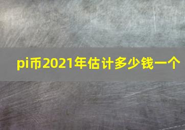 pi币2021年估计多少钱一个