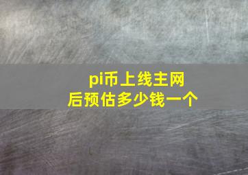 pi币上线主网后预估多少钱一个