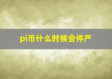 pi币什么时候会停产