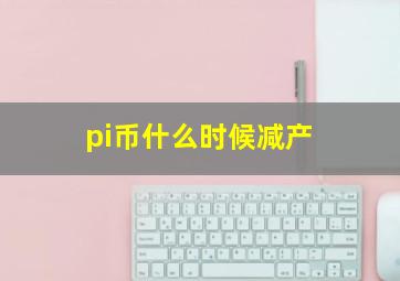 pi币什么时候减产