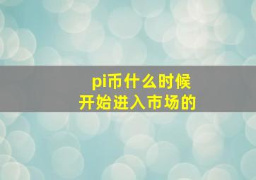 pi币什么时候开始进入市场的