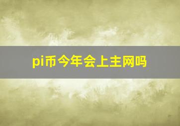 pi币今年会上主网吗