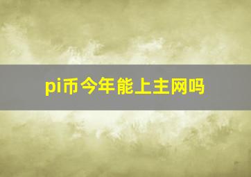 pi币今年能上主网吗