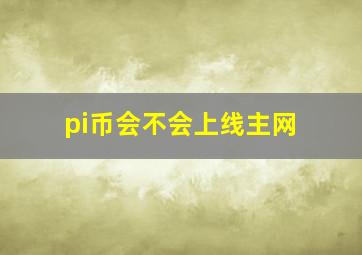 pi币会不会上线主网