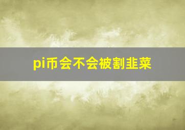 pi币会不会被割韭菜