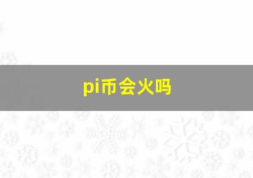 pi币会火吗