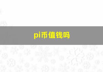 pi币值钱吗