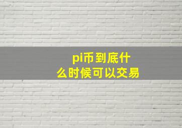 pi币到底什么时候可以交易