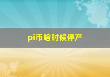 pi币啥时候停产