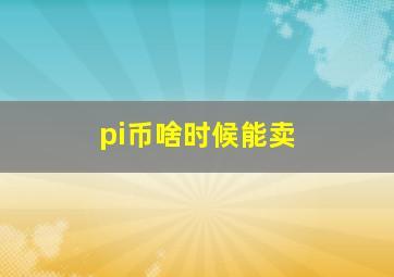 pi币啥时候能卖