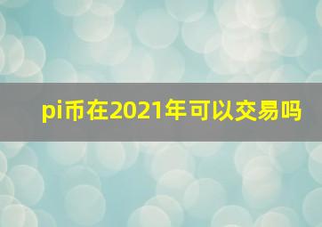 pi币在2021年可以交易吗