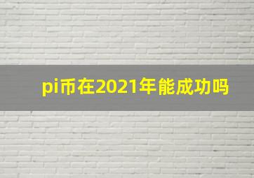 pi币在2021年能成功吗