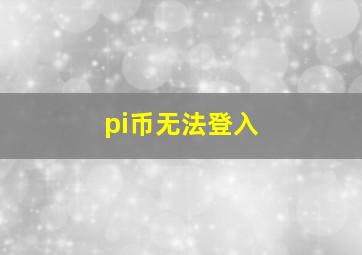 pi币无法登入