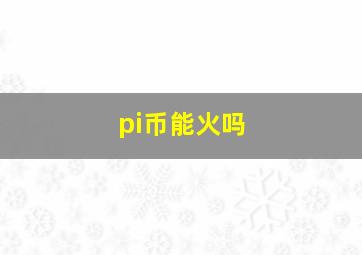 pi币能火吗