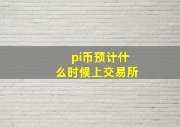 pi币预计什么时候上交易所