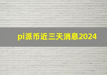 pi派币近三天消息2024