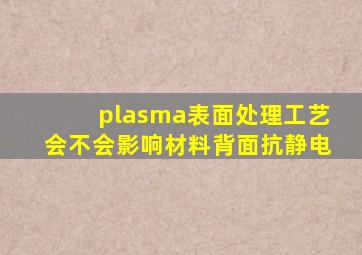 plasma表面处理工艺会不会影响材料背面抗静电