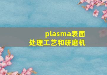 plasma表面处理工艺和研磨机