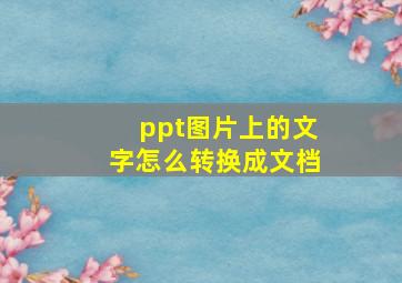 ppt图片上的文字怎么转换成文档