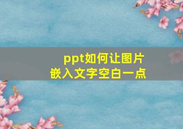 ppt如何让图片嵌入文字空白一点