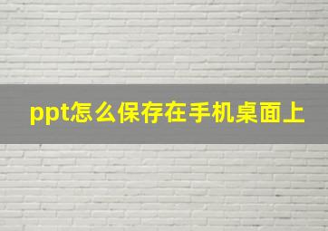 ppt怎么保存在手机桌面上