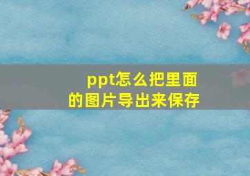 ppt怎么把里面的图片导出来保存