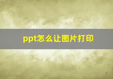 ppt怎么让图片打印