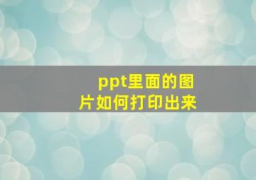 ppt里面的图片如何打印出来