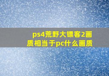 ps4荒野大镖客2画质相当于pc什么画质