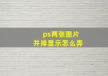 ps两张图片并排显示怎么弄