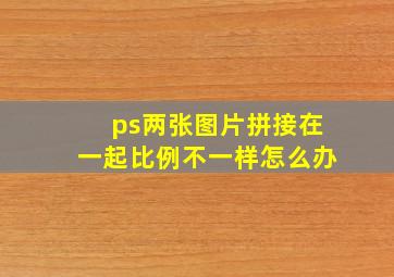 ps两张图片拼接在一起比例不一样怎么办