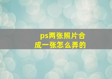 ps两张照片合成一张怎么弄的