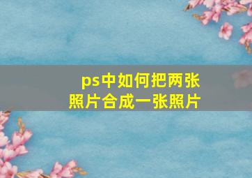 ps中如何把两张照片合成一张照片