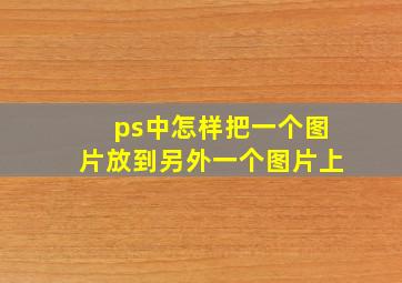 ps中怎样把一个图片放到另外一个图片上