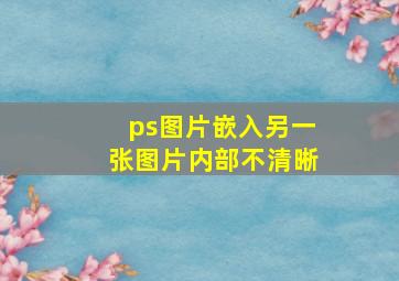 ps图片嵌入另一张图片内部不清晰