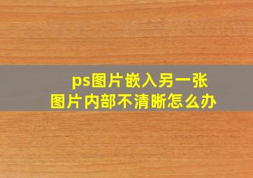 ps图片嵌入另一张图片内部不清晰怎么办