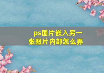 ps图片嵌入另一张图片内部怎么弄