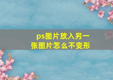 ps图片放入另一张图片怎么不变形